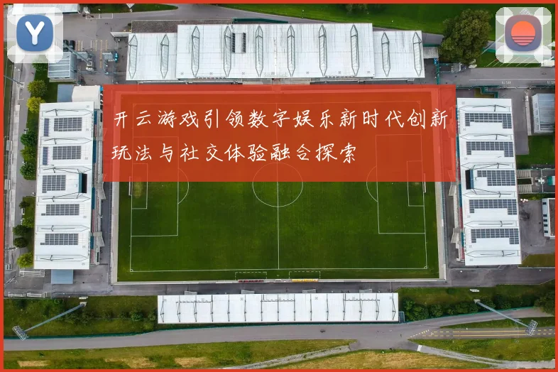 开云游戏引领数字娱乐新时代创新玩法与社交体验融合探索