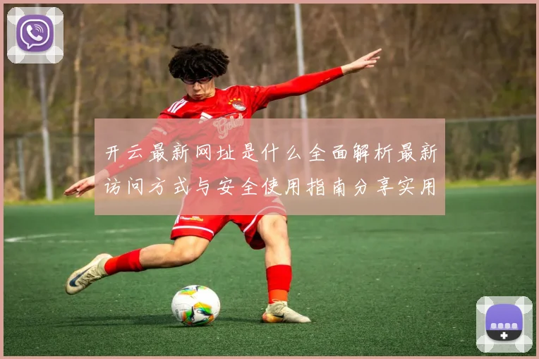 开云最新网址是什么全面解析最新访问方式与安全使用指南分享实用建议