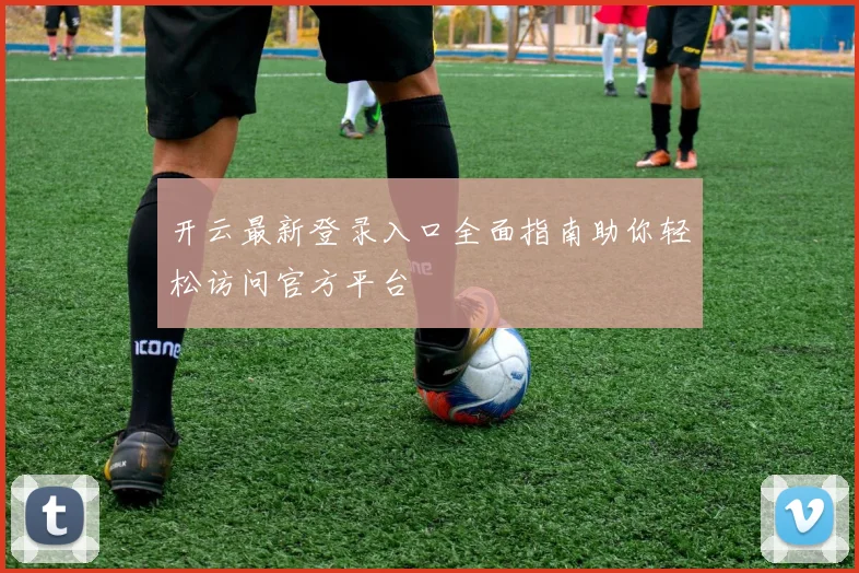 开云最新登录入口全面指南助你轻松访问官方平台